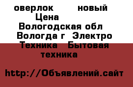 оверлок 151-2 новый › Цена ­ 3 000 - Вологодская обл., Вологда г. Электро-Техника » Бытовая техника   